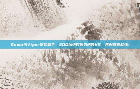 Scout与Viper默契联手，EDG以绝对优势击败V5，再创辉煌战绩！