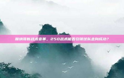 摩纳哥新战术变革，250战术能否引领球队走向成功？