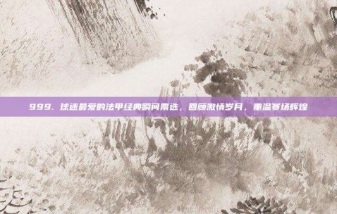 999. 球迷最爱的法甲经典瞬间票选，回顾激情岁月，重温赛场辉煌