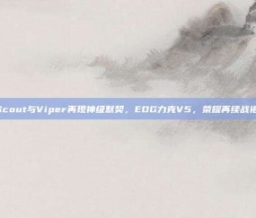 Scout与Viper再现神级默契，EDG力克V5，荣耀再续战袍！