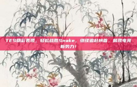 TES精彩表现，轻松战胜Snake，继续追赶榜首，展现电竞新势力！