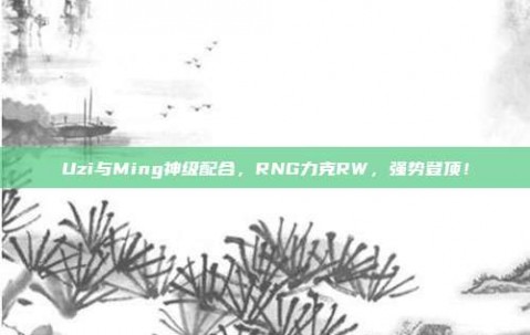 Uzi与Ming神级配合，RNG力克RW，强势登顶！