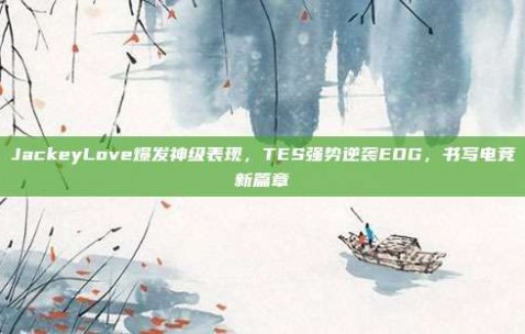 JackeyLove爆发神级表现，TES强势逆袭EDG，书写电竞新篇章