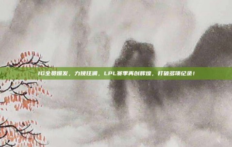 IG全员爆发，力挽狂澜，LPL赛季再创辉煌，打破多项纪录！