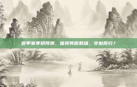 意甲赛季初预测，谁将笑傲群雄，夺魁而归？