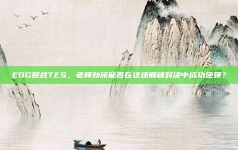 EDG迎战TES，老牌劲旅能否在这场巅峰对决中成功逆袭？