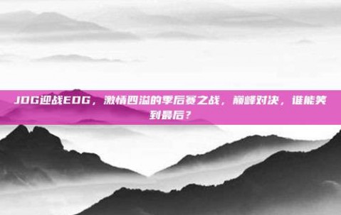 JDG迎战EDG，激情四溢的季后赛之战，巅峰对决，谁能笑到最后？