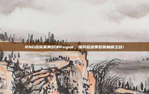 RNG战队英勇对决Rogue，强势挺进季后赛巅峰之战！