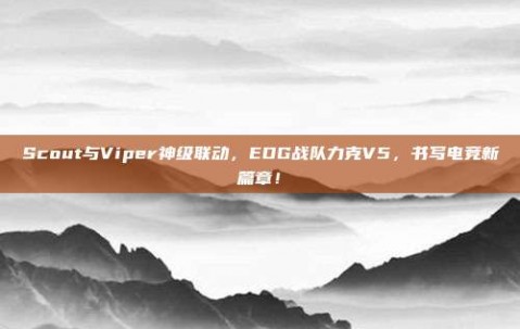 Scout与Viper神级联动，EDG战队力克V5，书写电竞新篇章！