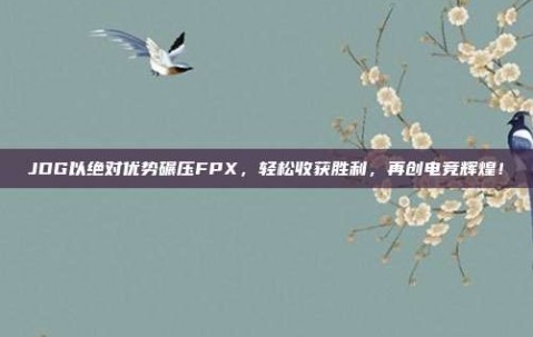 JDG以绝对优势碾压FPX，轻松收获胜利，再创电竞辉煌！