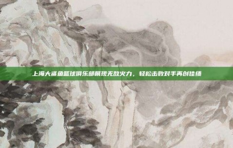 上海大鲨鱼篮球俱乐部展现无敌火力，轻松击败对手再创佳绩