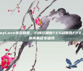 JackeyLove状态回暖，力挽狂澜助TES稳固胜FPX，春季赛再展冠军雄风