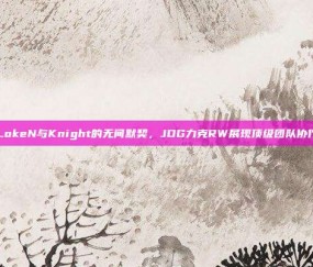 LokeN与Knight的无间默契，JDG力克RW展现顶级团队协作