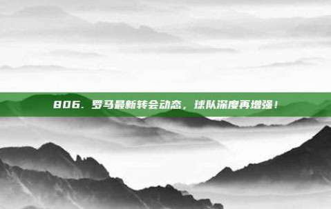 806. 罗马最新转会动态，球队深度再增强！