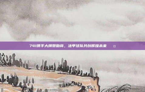 741携手大牌赞助商，法甲球队共创辉煌未来 🤝