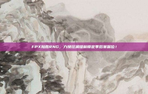 FPX险胜RNG，力挽狂澜提前锁定季后赛席位！