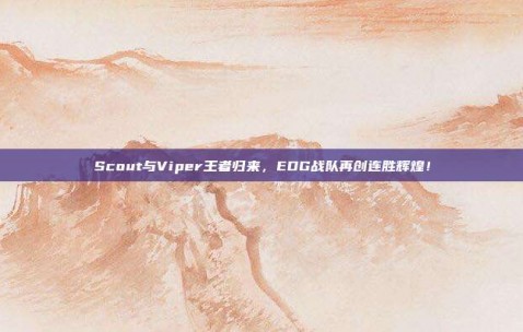 Scout与Viper王者归来，EDG战队再创连胜辉煌！