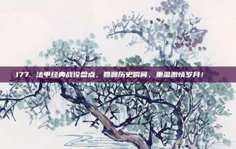 177. 法甲经典战役盘点，回顾历史瞬间，重温激情岁月！📖