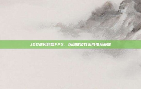 JDG逆风翻盘FPX，以稳健步伐迈向电竞巅峰