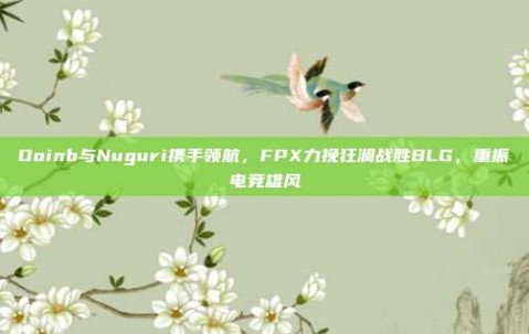 Doinb与Nuguri携手领航，FPX力挽狂澜战胜BLG，重振电竞雄风