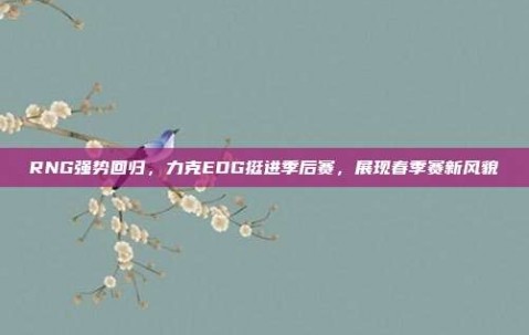 RNG强势回归，力克EDG挺进季后赛，展现春季赛新风貌