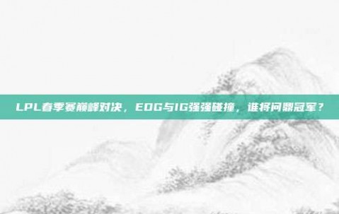 LPL春季赛巅峰对决，EDG与IG强强碰撞，谁将问鼎冠军？