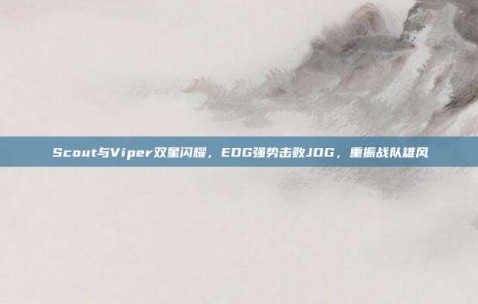 Scout与Viper双星闪耀，EDG强势击败JDG，重振战队雄风