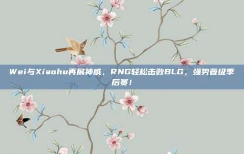 Wei与Xiaohu再展神威，RNG轻松击败BLG，强势晋级季后赛！