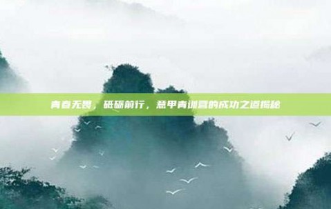 青春无畏，砥砺前行，意甲青训营的成功之道揭秘