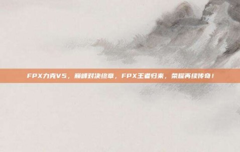 FPX力克V5，巅峰对决终章，FPX王者归来，荣耀再续传奇！