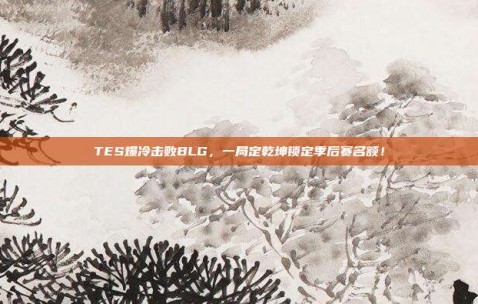 TES爆冷击败BLG，一局定乾坤锁定季后赛名额！