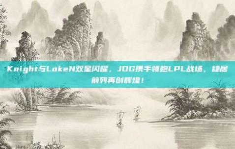 Knight与LokeN双星闪耀，JDG携手领跑LPL战场，稳居前列再创辉煌！