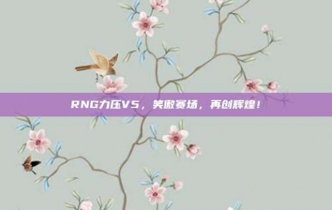 RNG力压V5，笑傲赛场，再创辉煌！