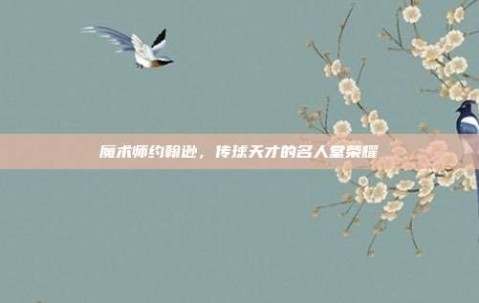 魔术师约翰逊，传球天才的名人堂荣耀