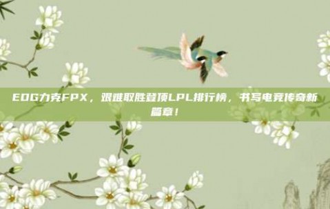 EDG力克FPX，艰难取胜登顶LPL排行榜，书写电竞传奇新篇章！