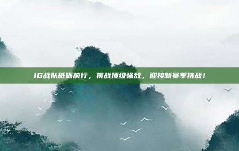 IG战队砥砺前行，挑战顶级强敌，迎接新赛季挑战！