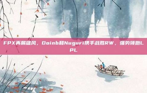 FPX再展雄风，Doinb和Nuguri携手战胜RW，强势领跑LPL