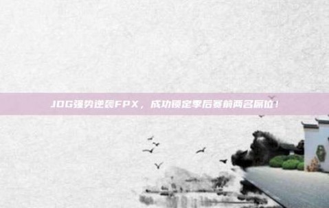 JDG强势逆袭FPX，成功锁定季后赛前两名席位！