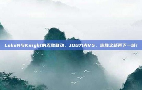 LokeN与Knight的无敌联动，JDG力克V5，连胜之路再下一城！