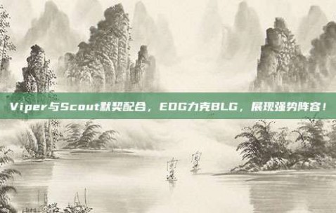 Viper与Scout默契配合，EDG力克BLG，展现强势阵容！