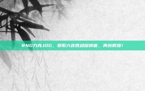 RNG力克JDG，豪取六连胜稳居榜首，再创辉煌！