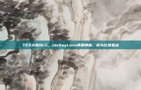 TES大胜BLG，JackeyLove再展神威，成为比赛焦点