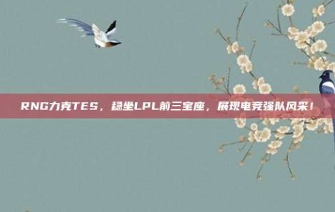 RNG力克TES，稳坐LPL前三宝座，展现电竞强队风采！