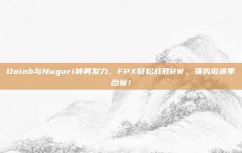 Doinb与Nuguri神勇发力，FPX轻松战胜RW，强势挺进季后赛！