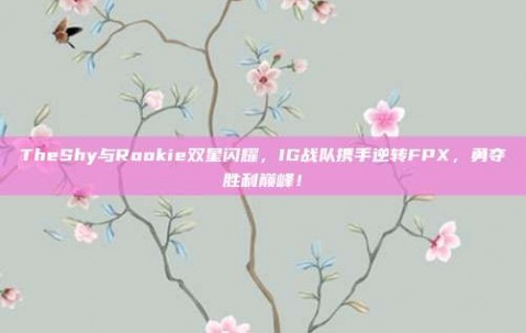 TheShy与Rookie双星闪耀，IG战队携手逆转FPX，勇夺胜利巅峰！