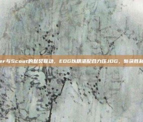 Viper与Scout的默契联动，EDG以精湛配合力压JDG，斩获胜利荣耀