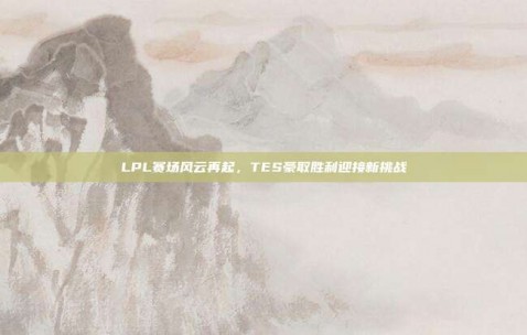 LPL赛场风云再起，TES豪取胜利迎接新挑战