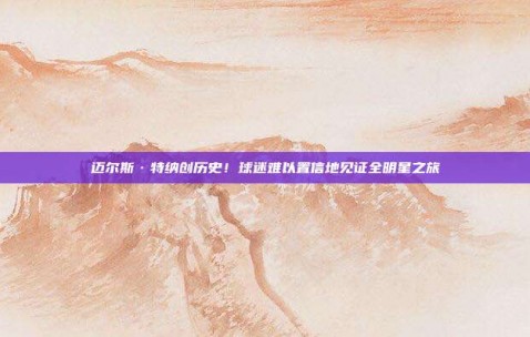 迈尔斯·特纳创历史！球迷难以置信地见证全明星之旅