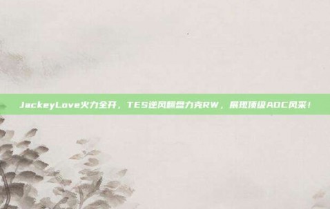 JackeyLove火力全开，TES逆风翻盘力克RW，展现顶级ADC风采！