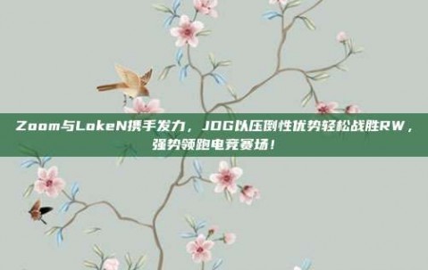 Zoom与LokeN携手发力，JDG以压倒性优势轻松战胜RW，强势领跑电竞赛场！